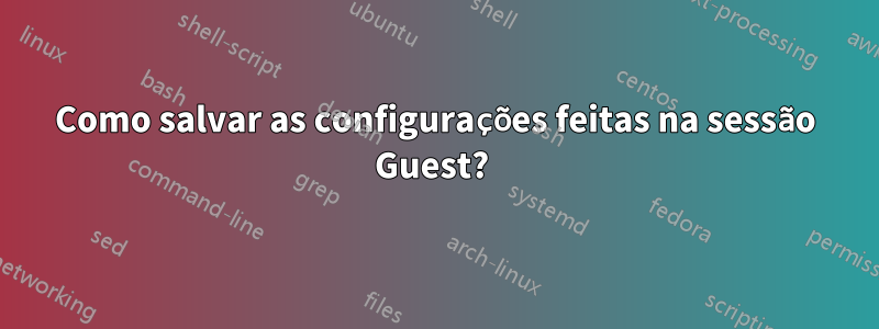 Como salvar as configurações feitas na sessão Guest? 