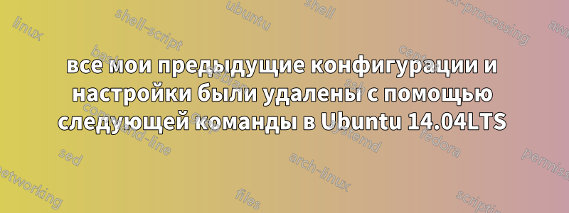 все мои предыдущие конфигурации и настройки были удалены с помощью следующей команды в Ubuntu 14.04LTS