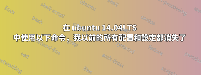 在 ubuntu 14.04LTS 中使用以下命令，我以前的所有配置和設定都消失了