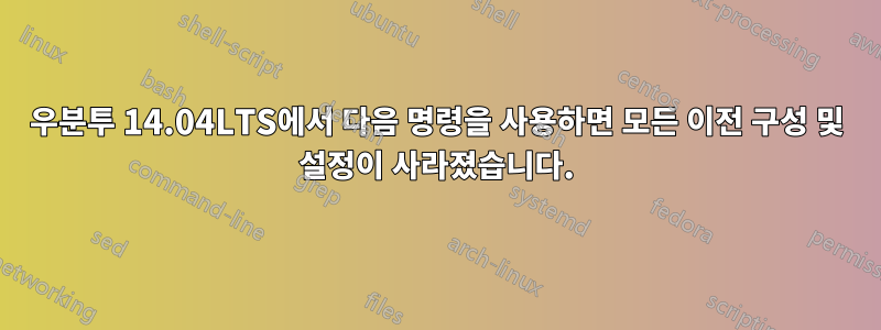 우분투 14.04LTS에서 다음 명령을 사용하면 모든 이전 구성 및 설정이 사라졌습니다.