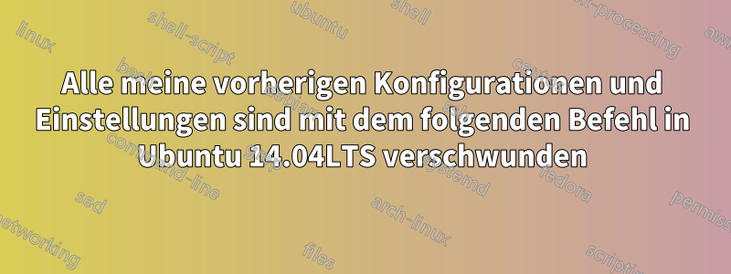 Alle meine vorherigen Konfigurationen und Einstellungen sind mit dem folgenden Befehl in Ubuntu 14.04LTS verschwunden