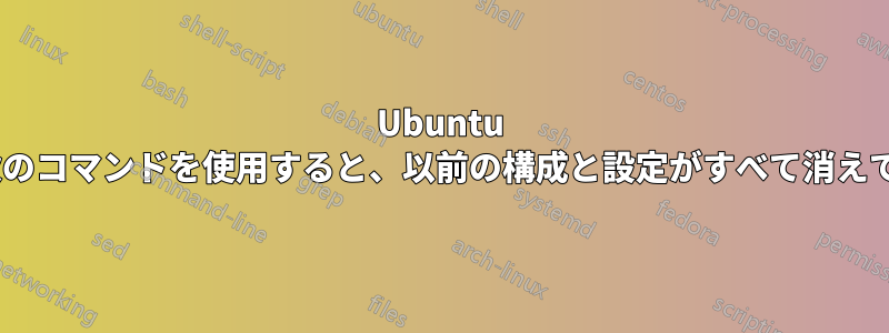 Ubuntu 14.04LTSで次のコマンドを使用すると、以前の構成と設定がすべて消えてしまいます。