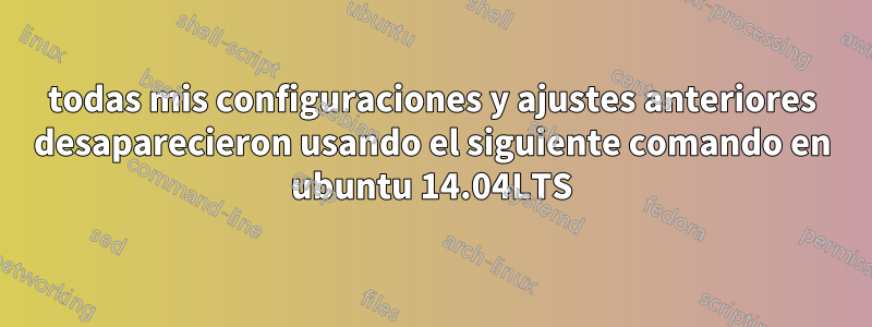 todas mis configuraciones y ajustes anteriores desaparecieron usando el siguiente comando en ubuntu 14.04LTS
