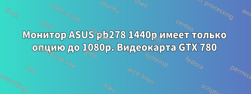 Монитор ASUS pb278 1440p имеет только опцию до 1080p. Видеокарта GTX 780