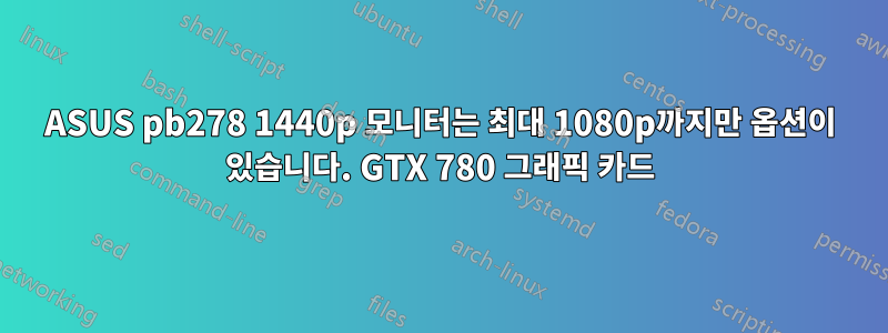 ASUS pb278 1440p 모니터는 최대 1080p까지만 옵션이 있습니다. GTX 780 그래픽 카드