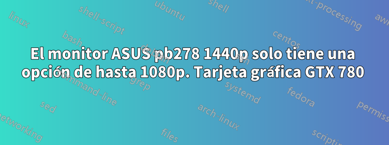 El monitor ASUS pb278 1440p solo tiene una opción de hasta 1080p. Tarjeta gráfica GTX 780