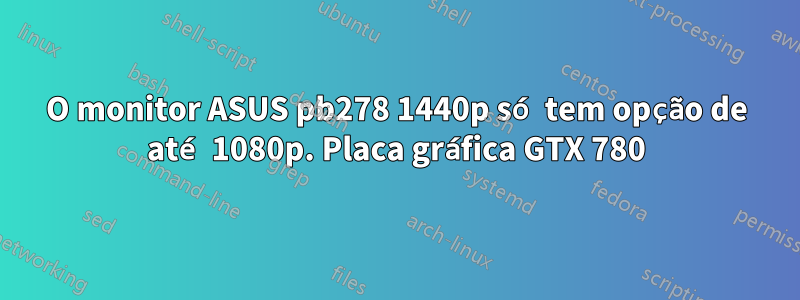 O monitor ASUS pb278 1440p só tem opção de até 1080p. Placa gráfica GTX 780