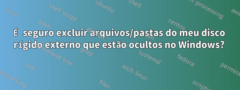 É seguro excluir arquivos/pastas do meu disco rígido externo que estão ocultos no Windows?