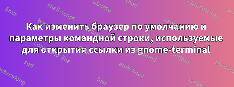 Как изменить браузер по умолчанию и параметры командной строки, используемые для открытия ссылки из gnome-terminal