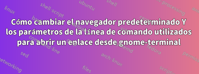 Cómo cambiar el navegador predeterminado Y los parámetros de la línea de comando utilizados para abrir un enlace desde gnome-terminal