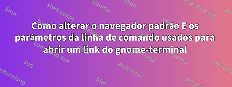 Como alterar o navegador padrão E os parâmetros da linha de comando usados ​​para abrir um link do gnome-terminal