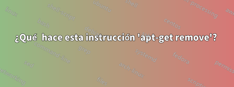 ¿Qué hace esta instrucción 'apt-get remove'?