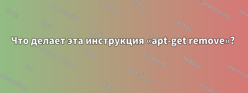 Что делает эта инструкция «apt-get remove»?
