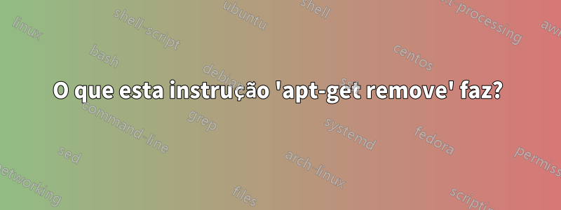 O que esta instrução 'apt-get remove' faz?