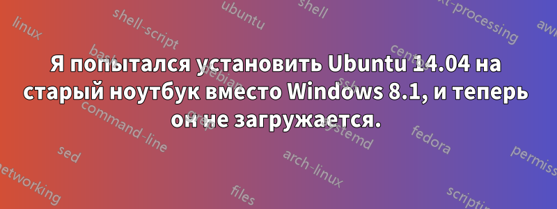 Я попытался установить Ubuntu 14.04 на старый ноутбук вместо Windows 8.1, и теперь он не загружается.
