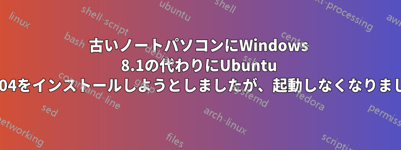 古いノートパソコンにWindows 8.1の代わりにUbuntu 14.04をインストールしようとしましたが、起動しなくなりました