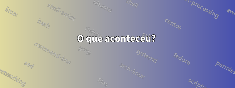 O que aconteceu?