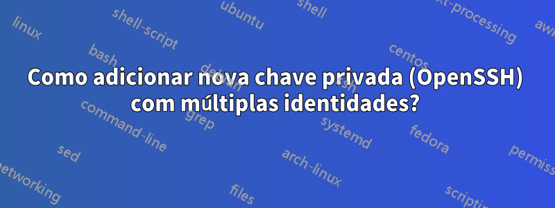 Como adicionar nova chave privada (OpenSSH) com múltiplas identidades?