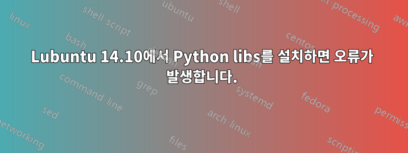 Lubuntu 14.10에서 Python libs를 설치하면 오류가 발생합니다.