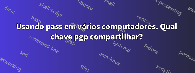 Usando pass em vários computadores. Qual chave pgp compartilhar?