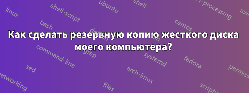 Как сделать резервную копию жесткого диска моего компьютера?