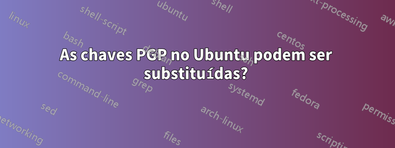 As chaves PGP no Ubuntu podem ser substituídas?