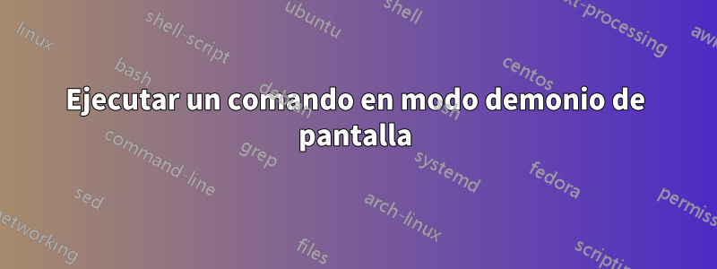 Ejecutar un comando en modo demonio de pantalla