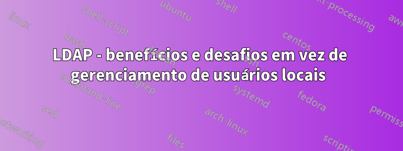 LDAP - benefícios e desafios em vez de gerenciamento de usuários locais 