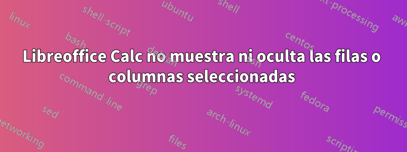Libreoffice Calc no muestra ni oculta las filas o columnas seleccionadas