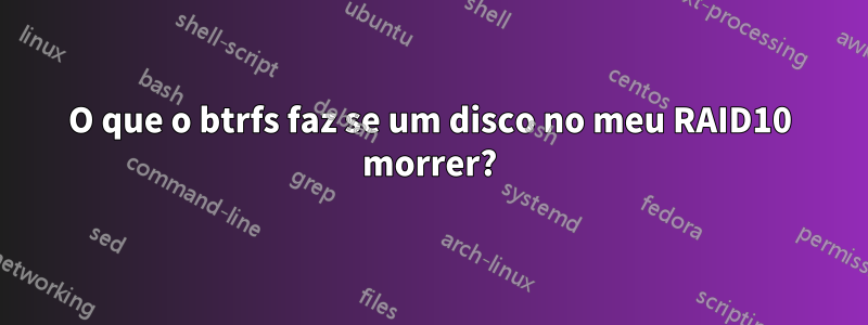 O que o btrfs faz se um disco no meu RAID10 morrer?