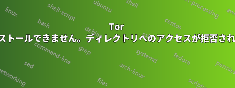 Tor をインストールできません。ディレクトリへのアクセスが拒否されました 