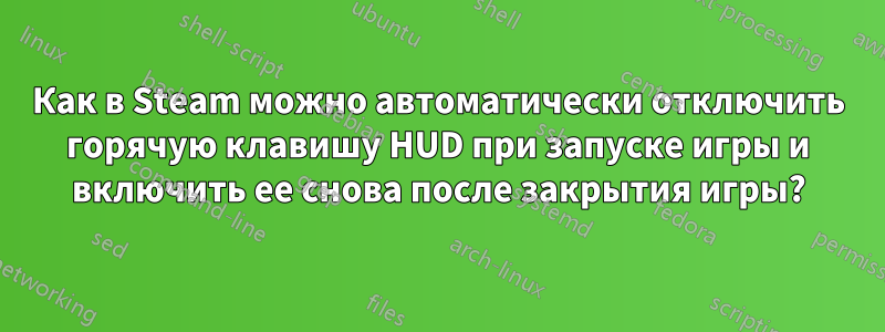 Как в Steam можно автоматически отключить горячую клавишу HUD при запуске игры и включить ее снова после закрытия игры?
