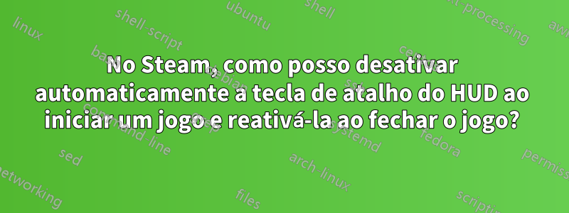 No Steam, como posso desativar automaticamente a tecla de atalho do HUD ao iniciar um jogo e reativá-la ao fechar o jogo?