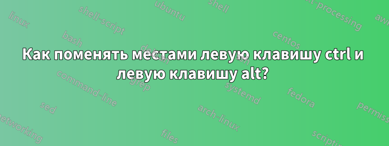 Как поменять местами левую клавишу ctrl и левую клавишу alt?