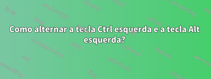 Como alternar a tecla Ctrl esquerda e a tecla Alt esquerda?