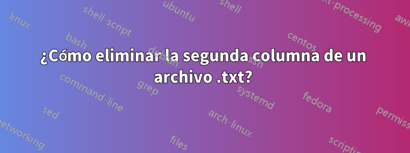 ¿Cómo eliminar la segunda columna de un archivo .txt?