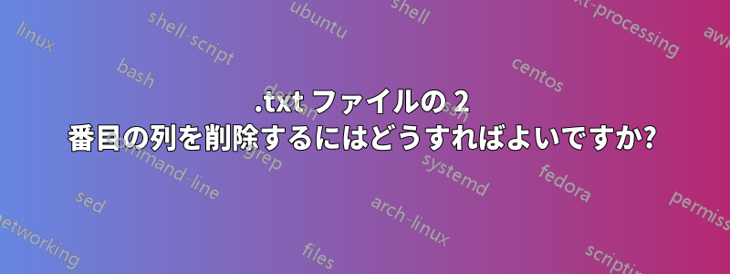 .txt ファイルの 2 番目の列を削除するにはどうすればよいですか?