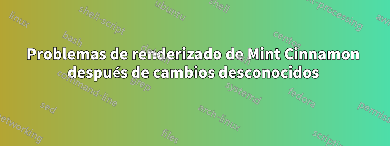 Problemas de renderizado de Mint Cinnamon después de cambios desconocidos