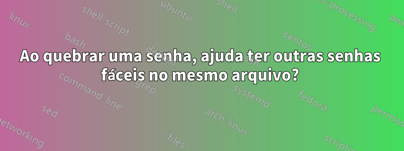 Ao quebrar uma senha, ajuda ter outras senhas fáceis no mesmo arquivo?