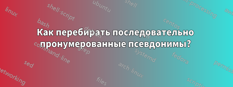 Как перебирать последовательно пронумерованные псевдонимы?