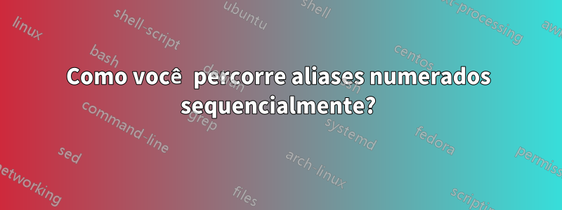 Como você percorre aliases numerados sequencialmente?