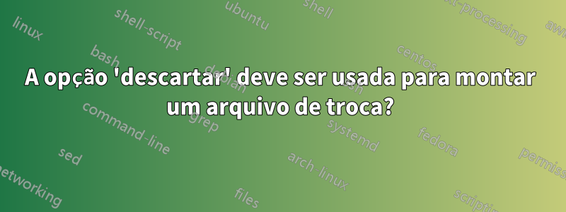 A opção 'descartar' deve ser usada para montar um arquivo de troca?