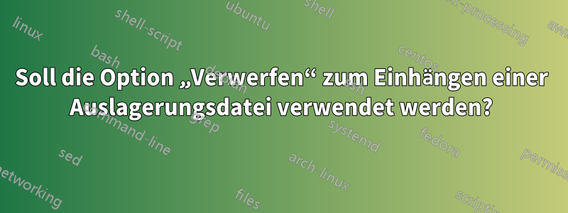 Soll die Option „Verwerfen“ zum Einhängen einer Auslagerungsdatei verwendet werden?