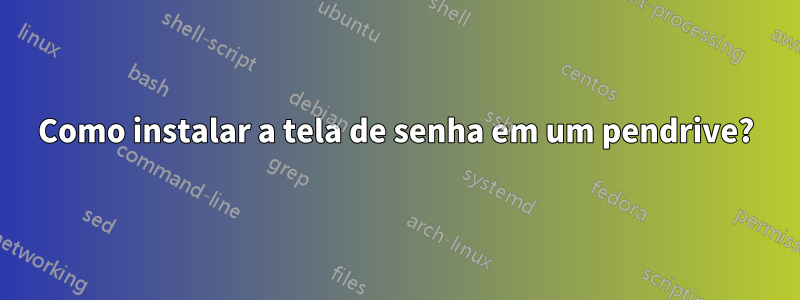 Como instalar a tela de senha em um pendrive?