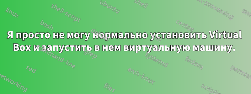 Я просто не могу нормально установить Virtual Box и запустить в нем виртуальную машину.