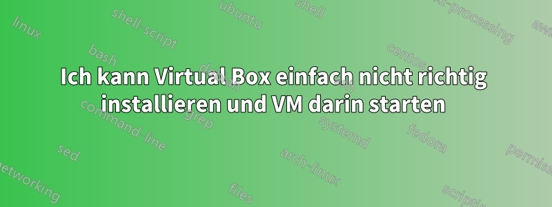 Ich kann Virtual Box einfach nicht richtig installieren und VM darin starten