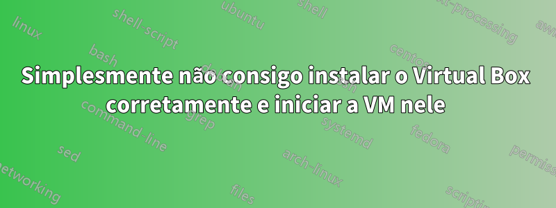 Simplesmente não consigo instalar o Virtual Box corretamente e iniciar a VM nele