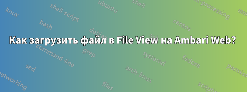 Как загрузить файл в File View на Ambari Web?