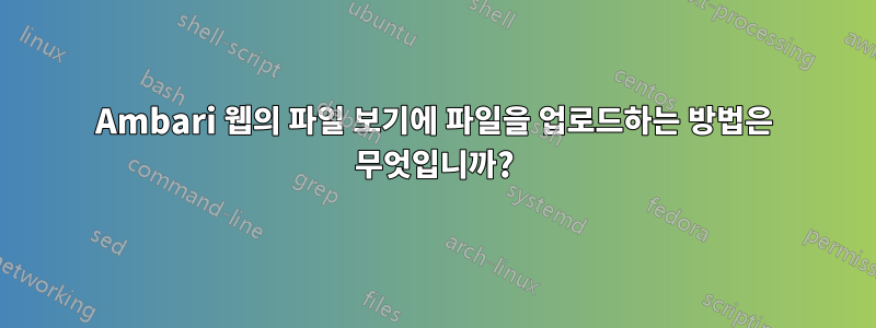 Ambari 웹의 파일 보기에 파일을 업로드하는 방법은 무엇입니까?