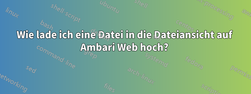 Wie lade ich eine Datei in die Dateiansicht auf Ambari Web hoch?